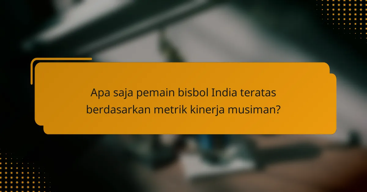Apa saja pemain bisbol India teratas berdasarkan metrik kinerja musiman?