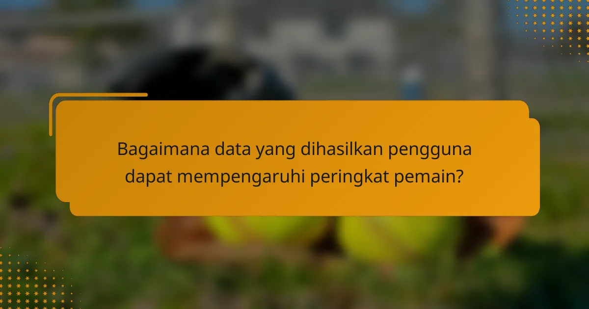 Bagaimana data yang dihasilkan pengguna dapat mempengaruhi peringkat pemain?