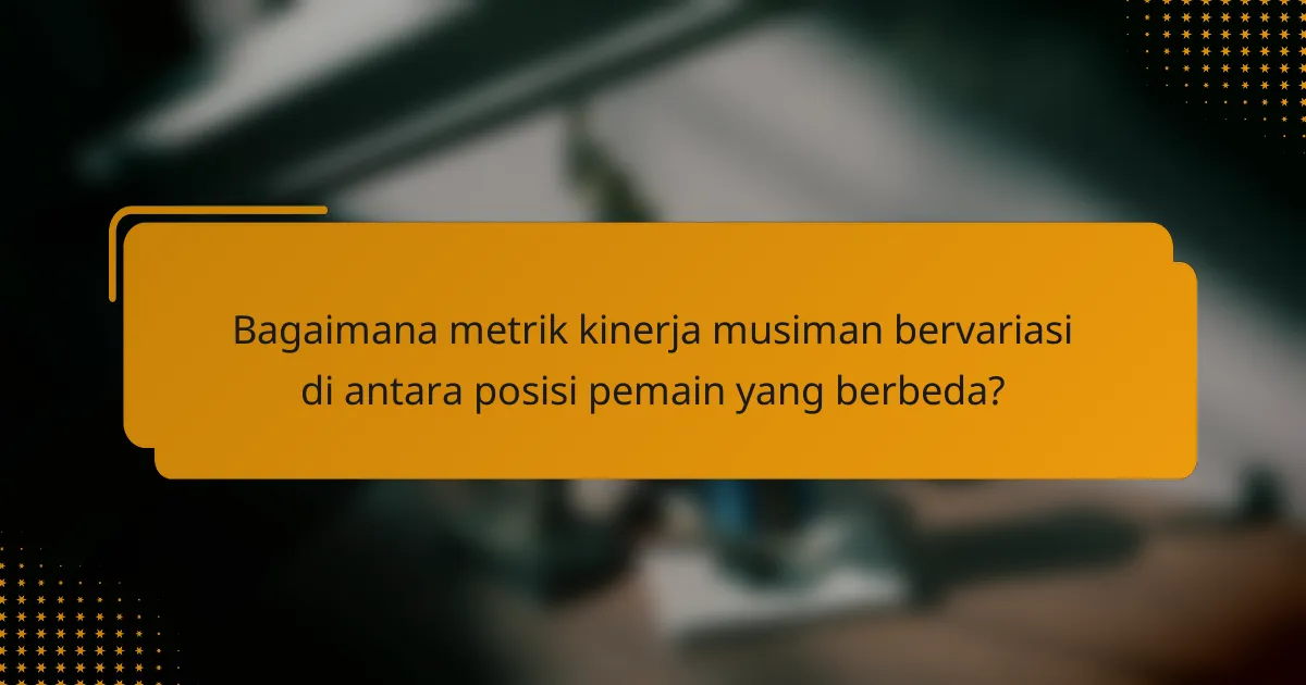 Bagaimana metrik kinerja musiman bervariasi di antara posisi pemain yang berbeda?