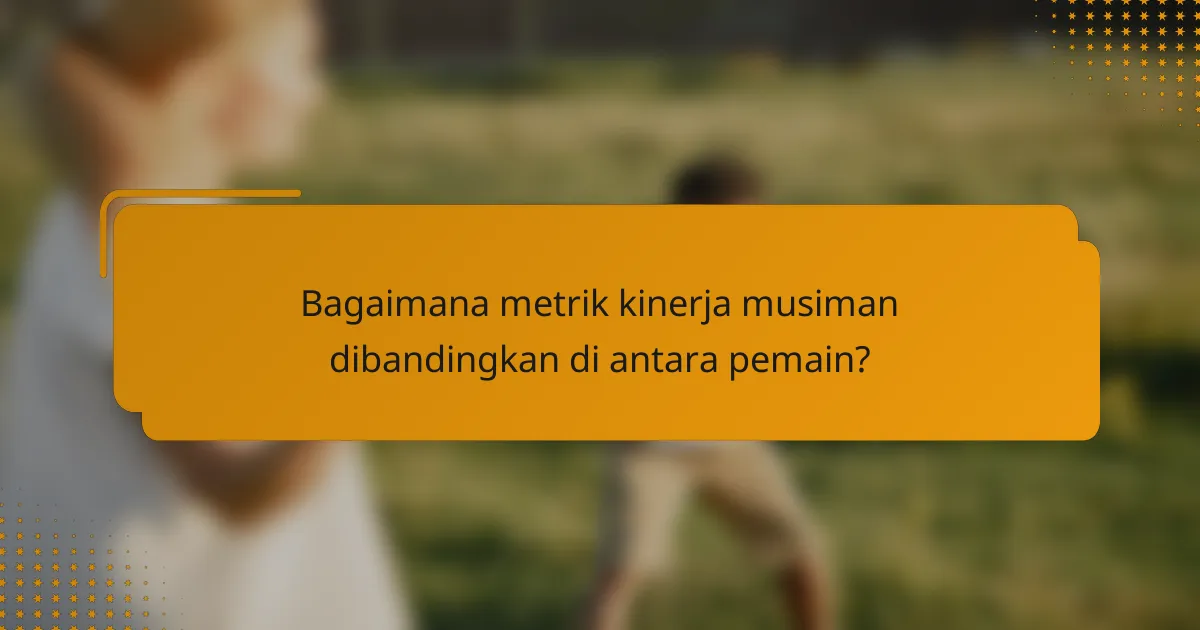 Bagaimana metrik kinerja musiman dibandingkan di antara pemain?