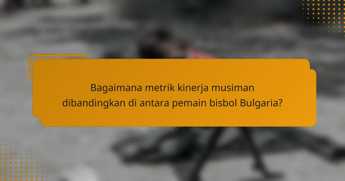 Bagaimana metrik kinerja musiman dibandingkan di antara pemain bisbol Bulgaria?