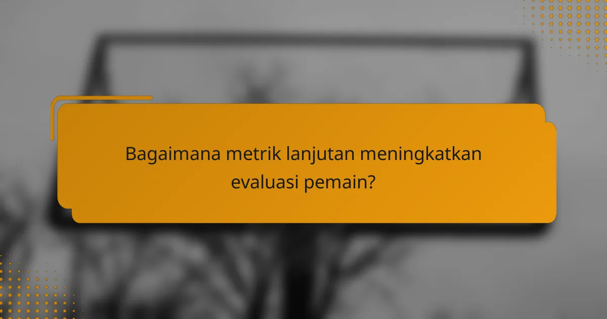 Bagaimana metrik lanjutan meningkatkan evaluasi pemain?