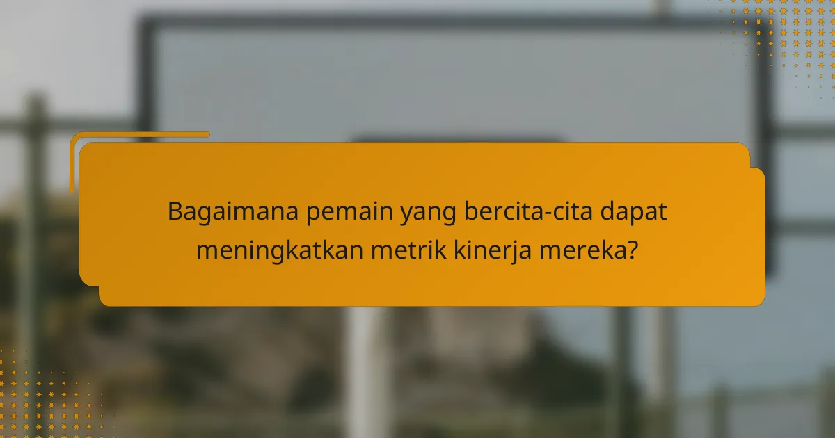 Bagaimana pemain yang bercita-cita dapat meningkatkan metrik kinerja mereka?