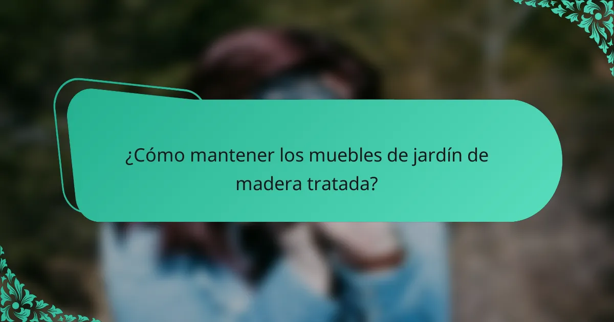 ¿Cómo mantener los muebles de jardín de madera tratada?