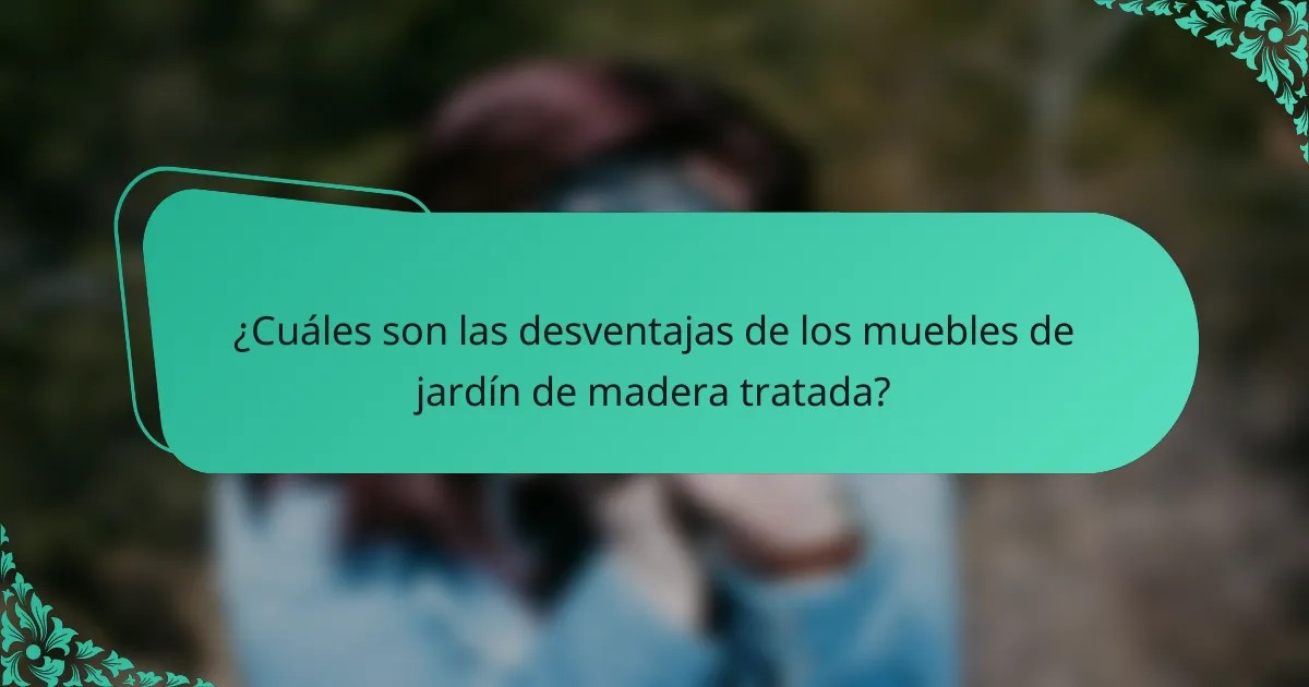 ¿Cuáles son las desventajas de los muebles de jardín de madera tratada?