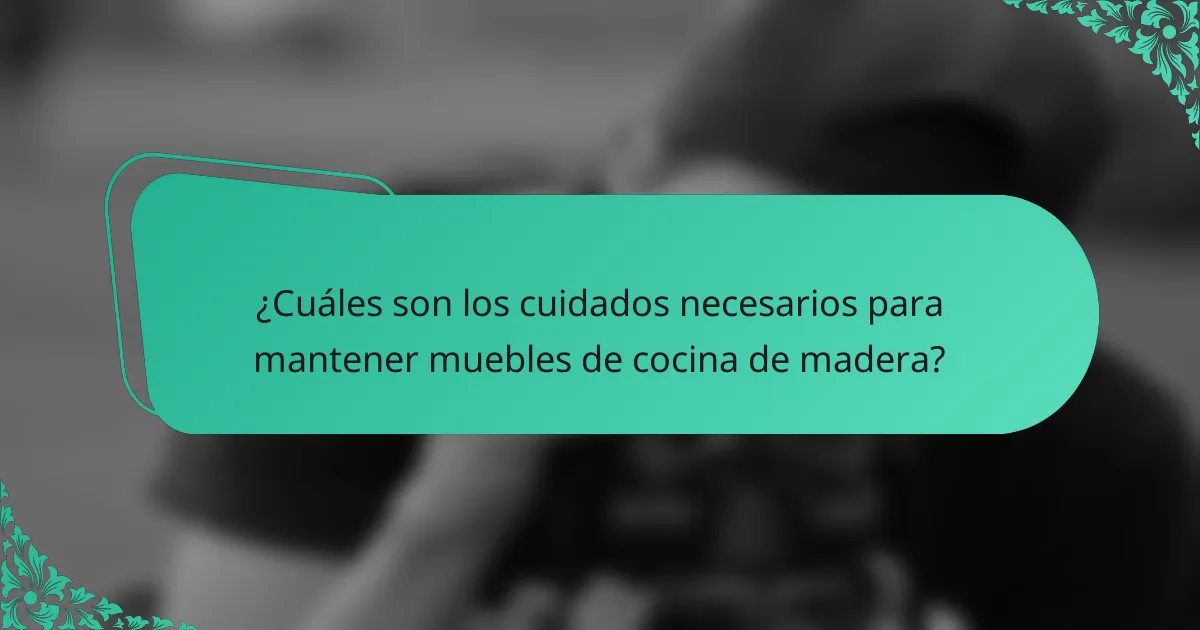 ¿Cuáles son los cuidados necesarios para mantener muebles de cocina de madera?