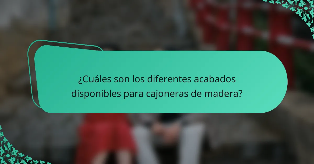 ¿Cuáles son los diferentes acabados disponibles para cajoneras de madera?