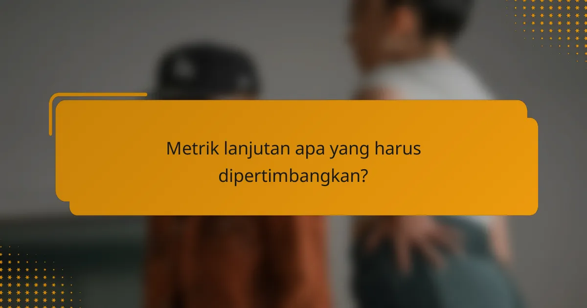 Metrik lanjutan apa yang harus dipertimbangkan?