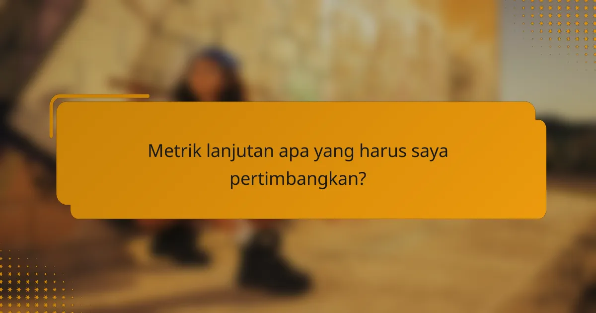 Metrik lanjutan apa yang harus saya pertimbangkan?