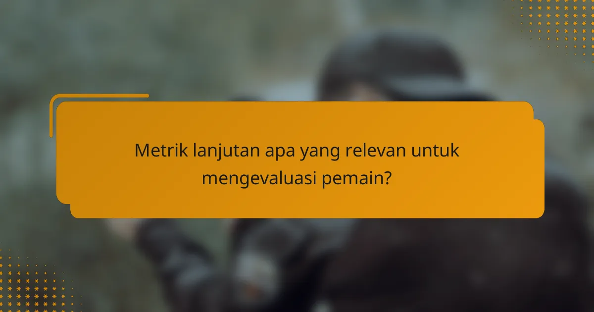 Metrik lanjutan apa yang relevan untuk mengevaluasi pemain?