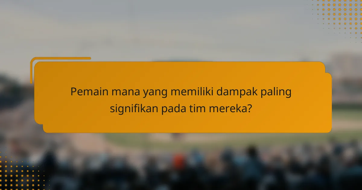 Pemain mana yang memiliki dampak paling signifikan pada tim mereka?