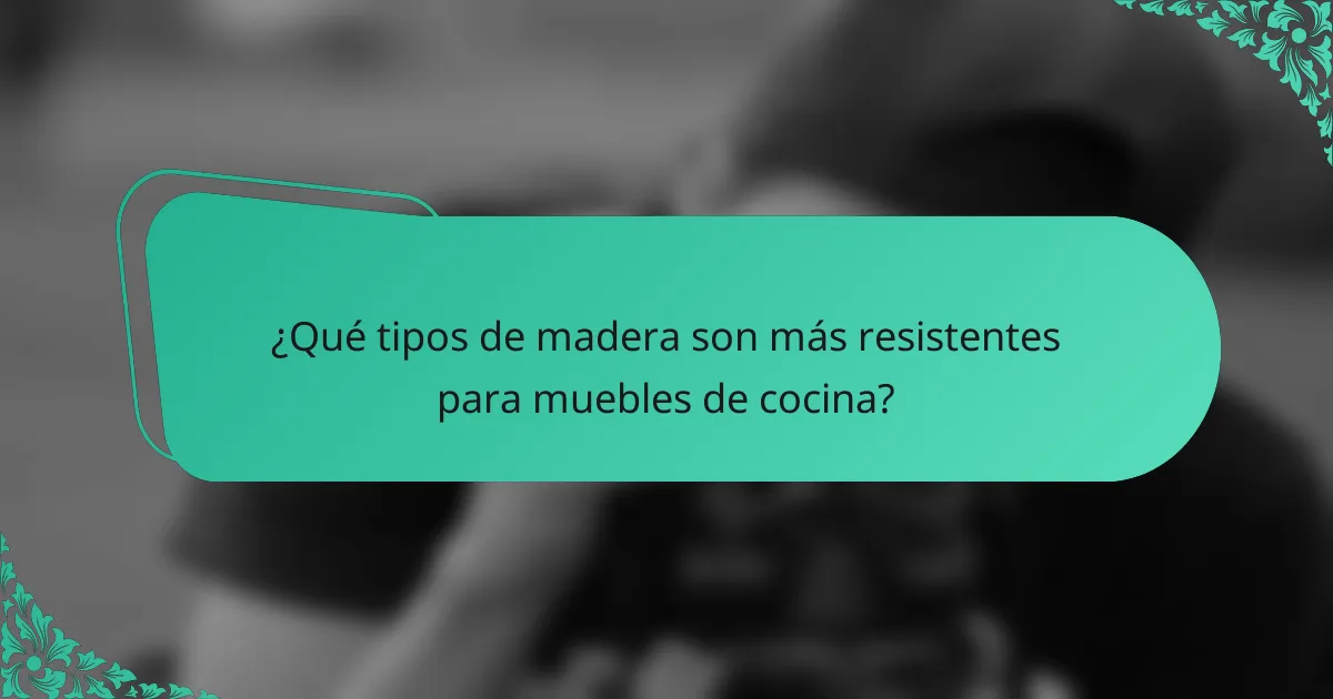 ¿Qué tipos de madera son más resistentes para muebles de cocina?