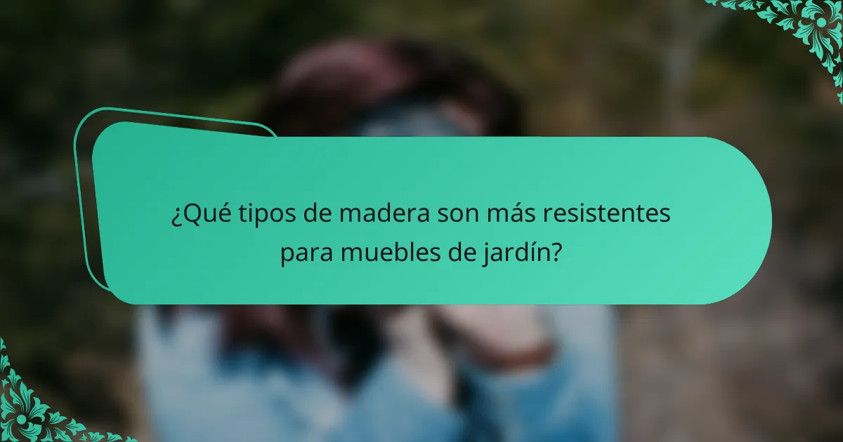 ¿Qué tipos de madera son más resistentes para muebles de jardín?