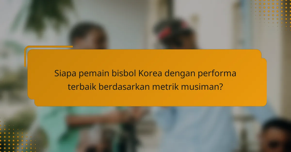 Siapa pemain bisbol Korea dengan performa terbaik berdasarkan metrik musiman?